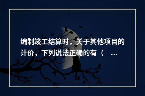 编制竣工结算时，关于其他项目的计价，下列说法正确的有（　）。