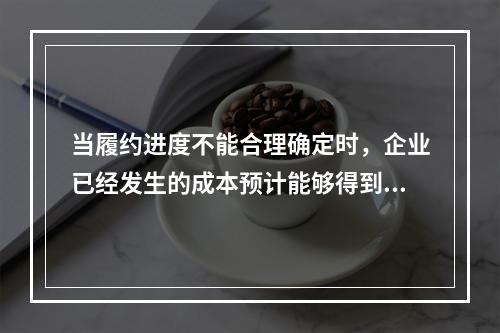 当履约进度不能合理确定时，企业已经发生的成本预计能够得到补偿