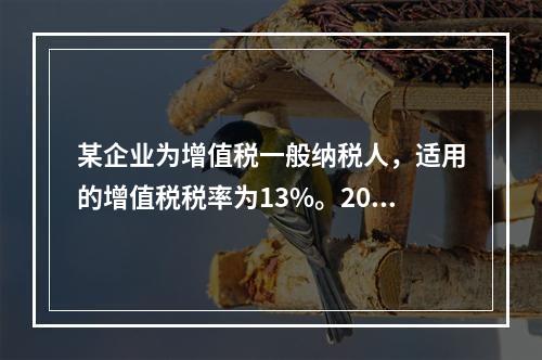 某企业为增值税一般纳税人，适用的增值税税率为13%。2019