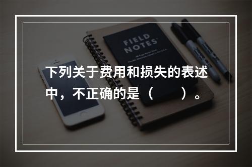 下列关于费用和损失的表述中，不正确的是（　　）。