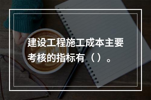 建设工程施工成本主要考核的指标有（ ）。