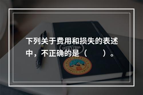 下列关于费用和损失的表述中，不正确的是（　　）。