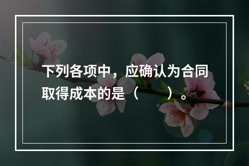 下列各项中，应确认为合同取得成本的是（　　）。