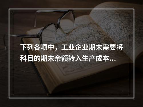 下列各项中，工业企业期末需要将科目的期末余额转入生产成本的是