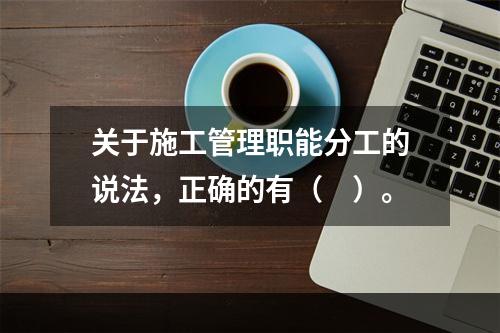 关于施工管理职能分工的说法，正确的有（　）。