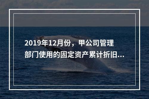 2019年12月份，甲公司管理部门使用的固定资产累计折旧金额