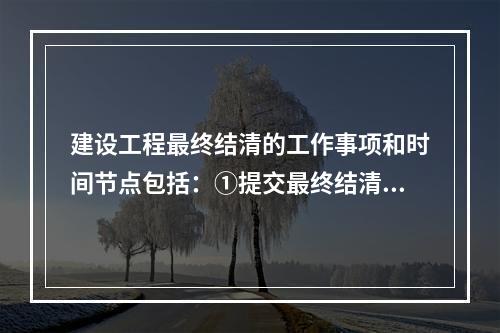 建设工程最终结清的工作事项和时间节点包括：①提交最终结清申请