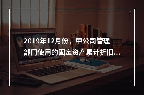 2019年12月份，甲公司管理部门使用的固定资产累计折旧金额