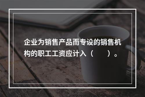 企业为销售产品而专设的销售机构的职工工资应计入（　　）。