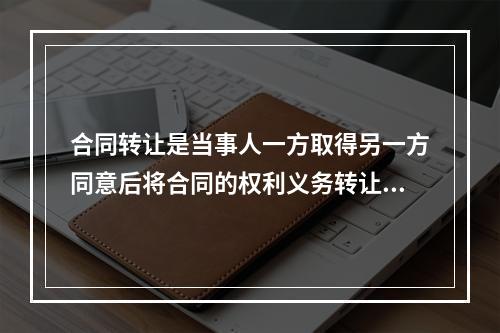 合同转让是当事人一方取得另一方同意后将合同的权利义务转让给第