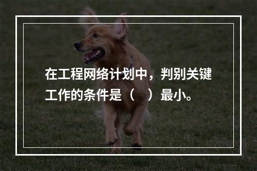 在工程网络计划中，判别关键工作的条件是（　）最小。