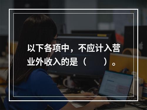 以下各项中，不应计入营业外收入的是（　　）。