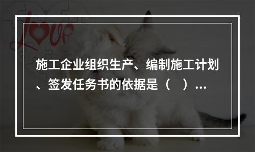 施工企业组织生产、编制施工计划、签发任务书的依据是（　）。