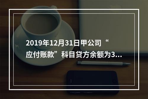 2019年12月31日甲公司“应付账款”科目贷方余额为300