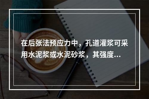 在后张法预应力中，孔道灌浆可采用水泥浆或水泥砂浆，其强度不得