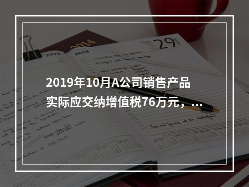 2019年10月A公司销售产品实际应交纳增值税76万元，消费