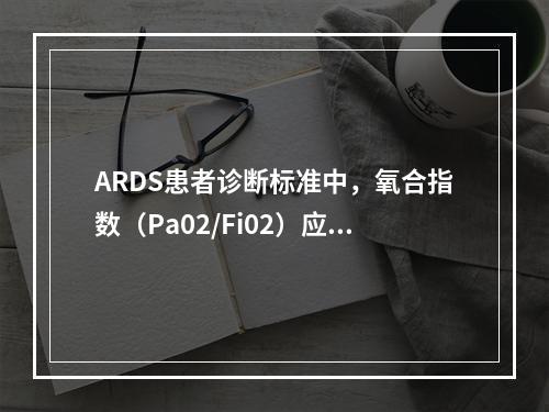 ARDS患者诊断标准中，氧合指数（Pa02/Fi02）应为（