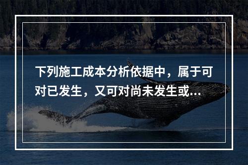 下列施工成本分析依据中，属于可对已发生，又可对尚未发生或正在