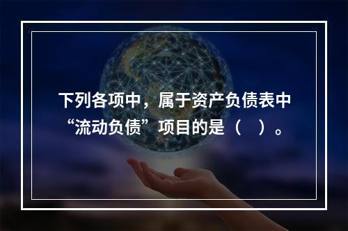 下列各项中，属于资产负债表中“流动负债”项目的是（　）。