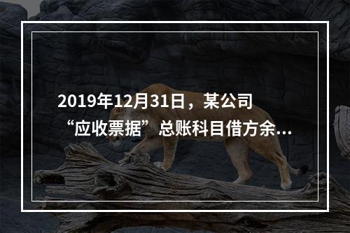 2019年12月31日，某公司“应收票据”总账科目借方余额1