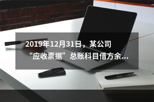 2019年12月31日，某公司“应收票据”总账科目借方余额1