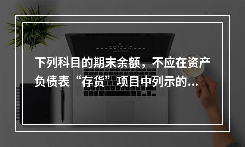 下列科目的期末余额，不应在资产负债表“存货”项目中列示的是（