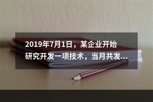 2019年7月1日，某企业开始研究开发一项技术，当月共发生研