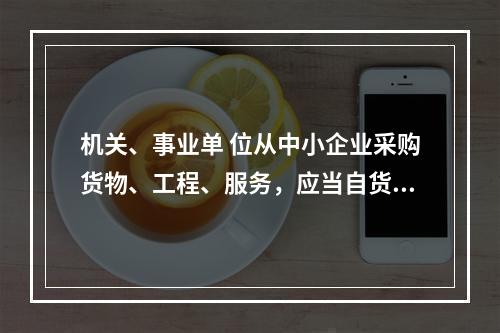 机关、事业单 位从中小企业采购货物、工程、服务，应当自货物、