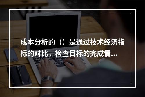 成本分析的（）是通过技术经济指标的对比，检查目标的完成情况，