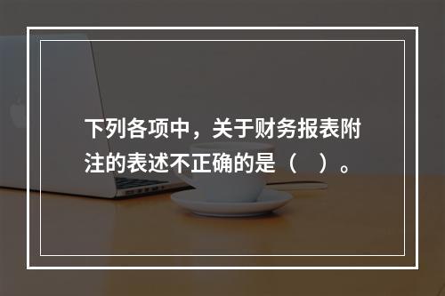 下列各项中，关于财务报表附注的表述不正确的是（　）。