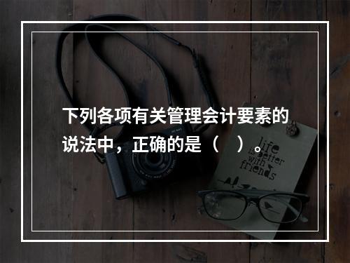 下列各项有关管理会计要素的说法中，正确的是（　）。