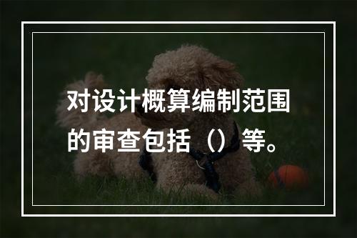 对设计概算编制范围的审查包括（）等。