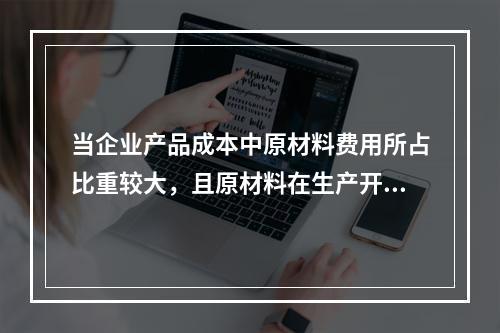 当企业产品成本中原材料费用所占比重较大，且原材料在生产开始时