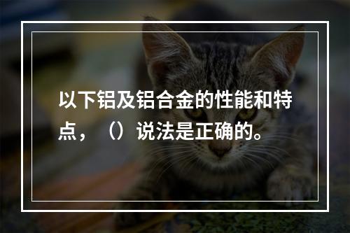 以下铝及铝合金的性能和特点，（）说法是正确的。