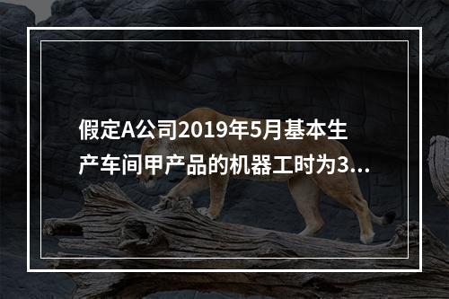 假定A公司2019年5月基本生产车间甲产品的机器工时为30