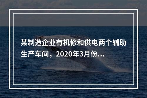 某制造企业有机修和供电两个辅助生产车间，2020年3月份机修