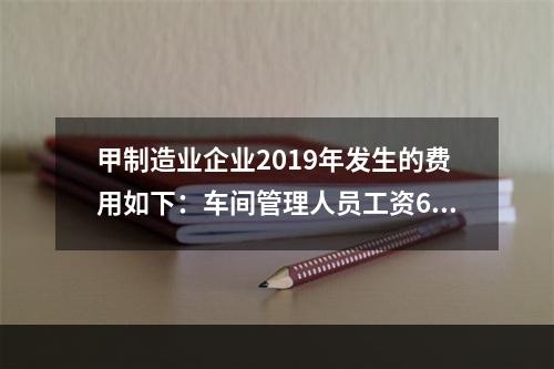 甲制造业企业2019年发生的费用如下：车间管理人员工资60万