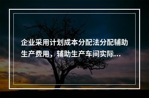 企业采用计划成本分配法分配辅助生产费用，辅助生产车间实际发生