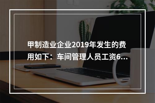 甲制造业企业2019年发生的费用如下：车间管理人员工资60万