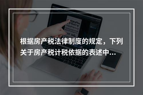 根据房产税法律制度的规定，下列关于房产税计税依据的表述中，正