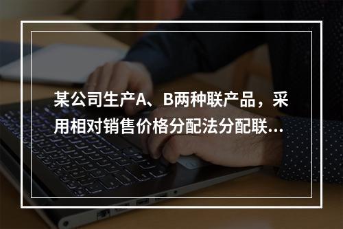 某公司生产A、B两种联产品，采用相对销售价格分配法分配联合成