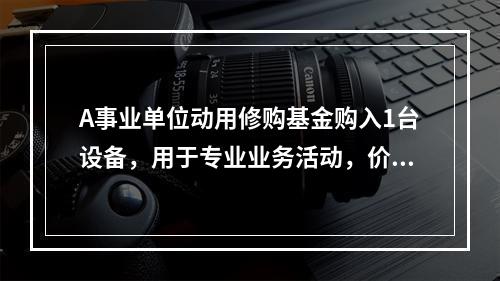 A事业单位动用修购基金购入1台设备，用于专业业务活动，价款为