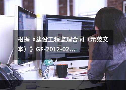 根据《建设工程监理合同（示范文本）》GF-2012-0202