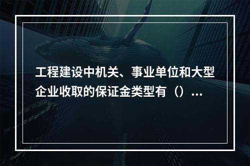 工程建设中机关、事业单位和大型企业收取的保证金类型有（）。