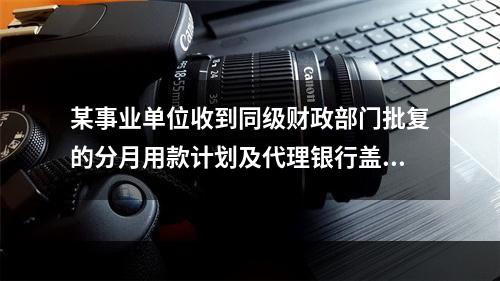 某事业单位收到同级财政部门批复的分月用款计划及代理银行盖章的