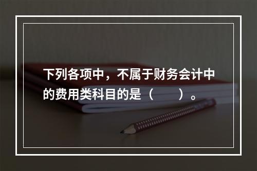 下列各项中，不属于财务会计中的费用类科目的是（　　）。