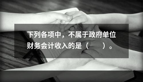 下列各项中，不属于政府单位财务会计收入的是（　　）。