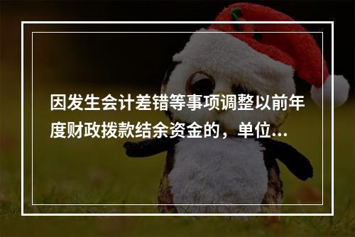 因发生会计差错等事项调整以前年度财政拨款结余资金的，单位按照