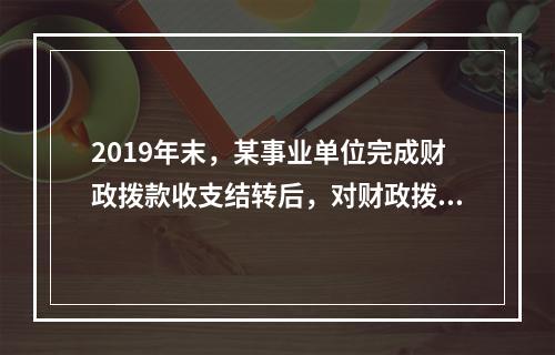 2019年末，某事业单位完成财政拨款收支结转后，对财政拨款结