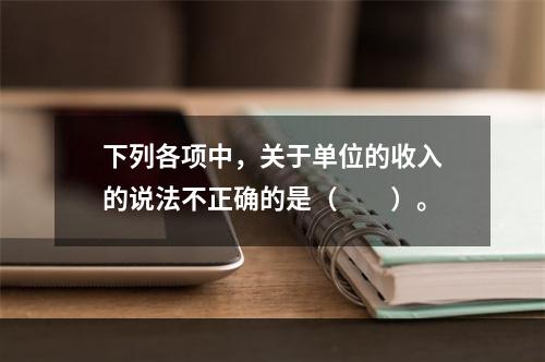 下列各项中，关于单位的收入的说法不正确的是（　　）。